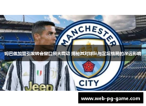 姆巴佩加盟引发转会窗口最大震动 揭秘其对球队与足坛格局的深远影响