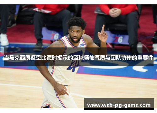 当马克西质疑恩比德时揭示的篮球领袖气质与团队协作的重要性