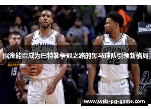 掘金能否成为巴特勒争冠之路的黑马球队引领新格局 掘金能否成为巴特勒争冠之路的黑马球队引领新格局