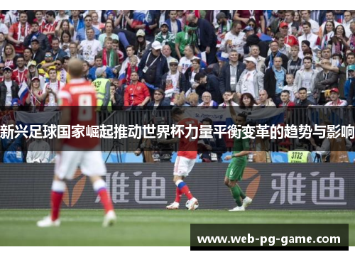 新兴足球国家崛起推动世界杯力量平衡变革的趋势与影响 新兴足球国家崛起推动世界杯力量平衡变革的趋势与影响