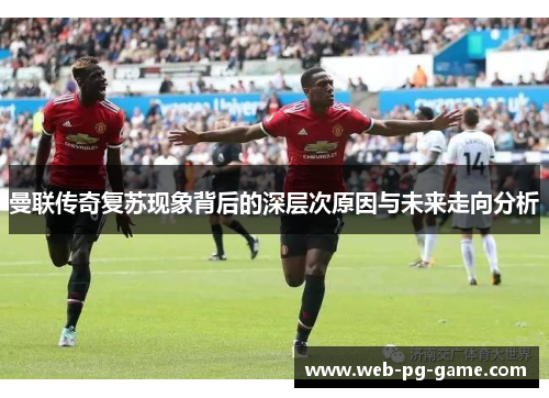 曼联传奇复苏现象背后的深层次原因与未来走向分析 曼联传奇复苏现象背后的深层次原因与未来走向分析