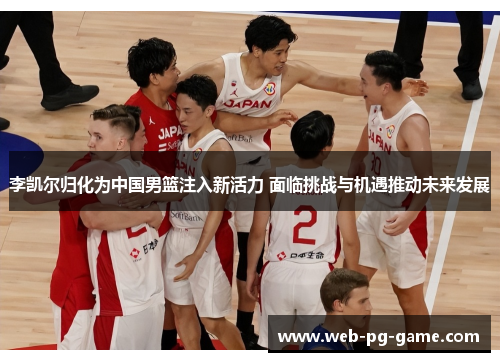 李凯尔归化为中国男篮注入新活力 面临挑战与机遇推动未来发展 李凯尔归化为中国男篮注入新活力 面临挑战与机遇推动未来发展