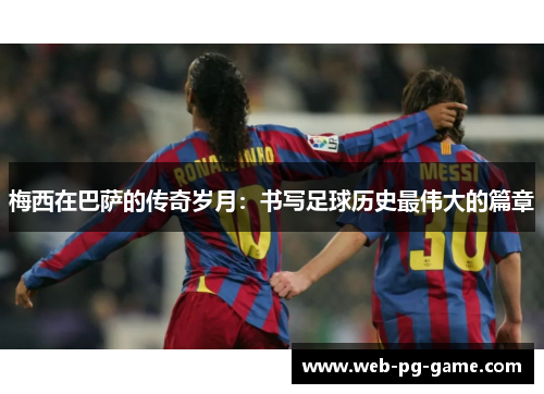梅西在巴萨的传奇岁月:书写足球历史最伟大的篇章 梅西在巴萨的传奇岁月:书写足球历史最伟大的篇章