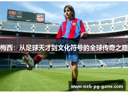 梅西:从足球天才到文化符号的全球传奇之路 梅西:从足球天才到文化符号的全球传奇之路