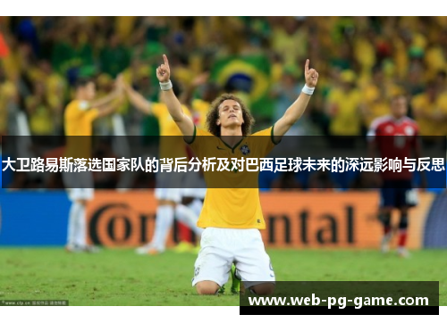 大卫路易斯落选国家队的背后分析及对巴西足球未来的深远影响与反思 大卫路易斯落选国家队的背后分析及对巴西足球未来的深远影响与反思