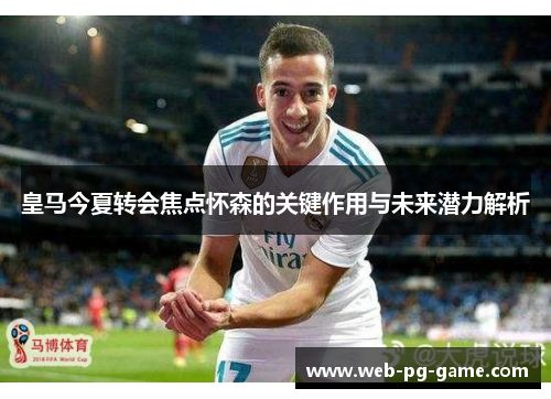 皇马今夏转会焦点怀森的关键作用与未来潜力解析 皇马今夏转会焦点怀森的关键作用与未来潜力解析