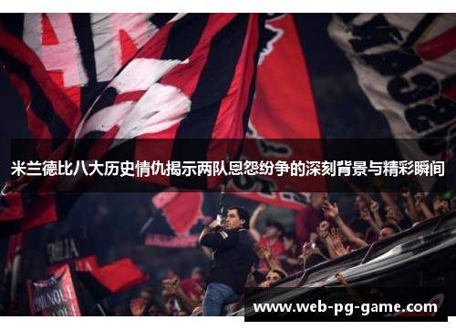 米兰德比八大历史情仇揭示两队恩怨纷争的深刻背景与精彩瞬间 米兰德比八大历史情仇揭示两队恩怨纷争的深刻背景与精彩瞬间