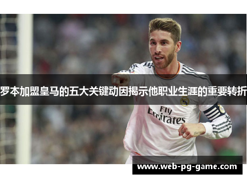 罗本加盟皇马的五大关键动因揭示他职业生涯的重要转折 罗本加盟皇马的五大关键动因揭示他职业生涯的重要转折