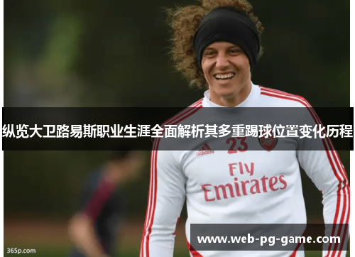纵览大卫路易斯职业生涯全面解析其多重踢球位置变化历程 纵览大卫路易斯职业生涯全面解析其多重踢球位置变化历程