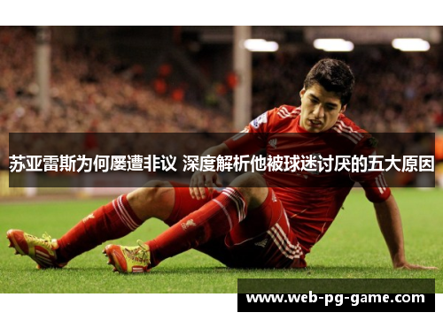 苏亚雷斯为何屡遭非议 深度解析他被球迷讨厌的五大原因 苏亚雷斯为何屡遭非议 深度解析他被球迷讨厌的五大原因