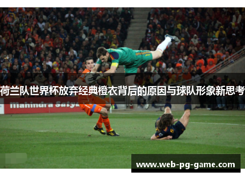 荷兰队世界杯放弃经典橙衣背后的原因与球队形象新思考 荷兰队世界杯放弃经典橙衣背后的原因与球队形象新思考