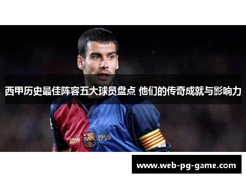 西甲历史最佳阵容五大球员盘点 他们的传奇成就与影响力 西甲历史最佳阵容五大球员盘点 他们的传奇成就与影响力