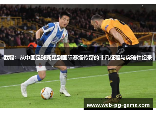 武磊:从中国足球新星到国际赛场传奇的非凡征程与突破性纪录 武磊:从中国足球新星到国际赛场传奇的非凡征程与突破性纪录