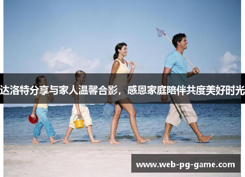 达洛特分享与家人温馨合影,感恩家庭陪伴共度美好时光 达洛特分享与家人温馨合影,感恩家庭陪伴共度美好时光