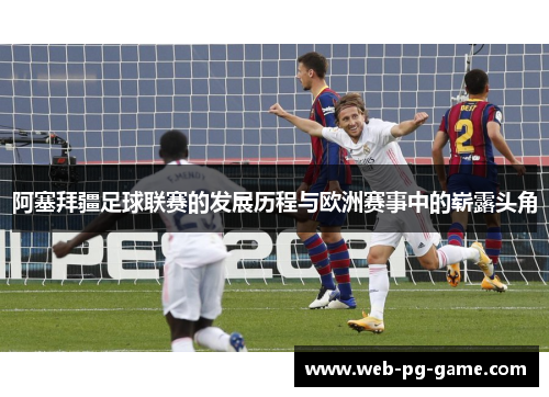 阿塞拜疆足球联赛的发展历程与欧洲赛事中的崭露头角 阿塞拜疆足球联赛的发展历程与欧洲赛事中的崭露头角