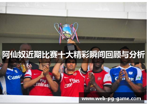 阿仙奴近期比赛十大精彩瞬间回顾与分析 阿仙奴近期比赛十大精彩瞬间回顾与分析