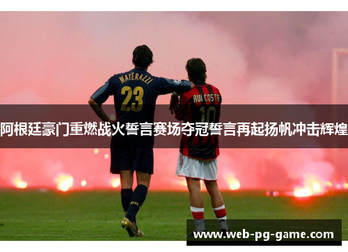 阿根廷豪门重燃战火誓言赛场夺冠誓言再起扬帆冲击辉煌 阿根廷豪门重燃战火誓言赛场夺冠誓言再起扬帆冲击辉煌