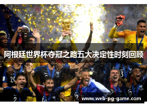 阿根廷世界杯夺冠之路五大决定性时刻回顾