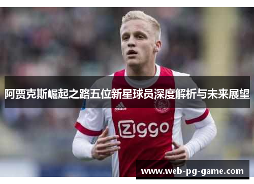 阿贾克斯崛起之路五位新星球员深度解析与未来展望 阿贾克斯崛起之路五位新星球员深度解析与未来展望