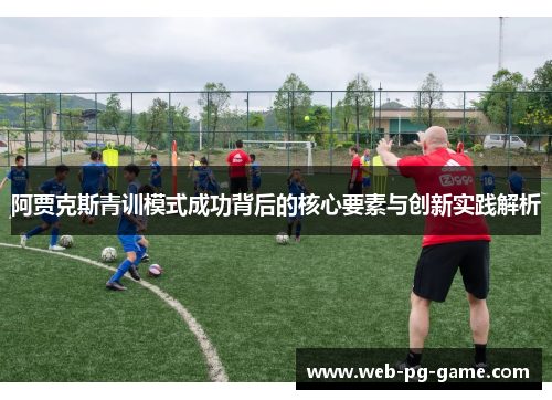 阿贾克斯青训模式成功背后的核心要素与创新实践解析