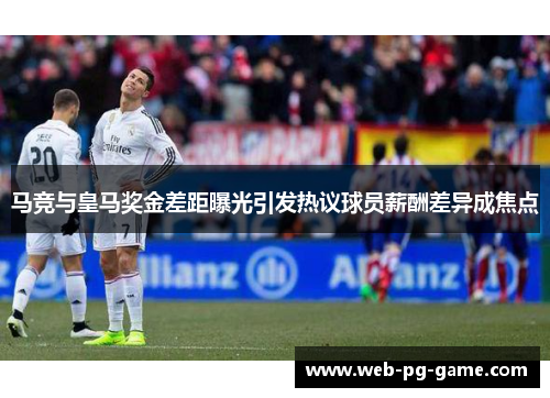 马竞与皇马奖金差距曝光引发热议球员薪酬差异成焦点 马竞与皇马奖金差距曝光引发热议球员薪酬差异成焦点