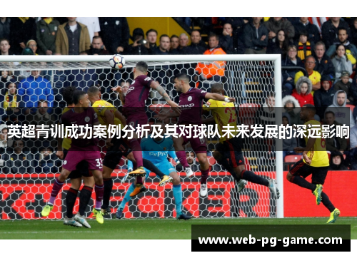 英超青训成功案例分析及其对球队未来发展的深远影响 英超青训成功案例分析及其对球队未来发展的深远影响