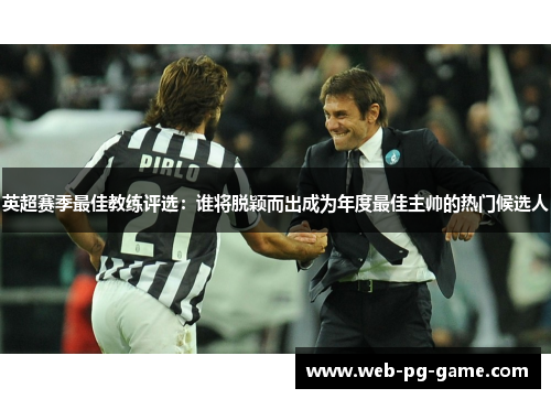 英超赛季最佳教练评选:谁将脱颖而出成为年度最佳主帅的热门候选人 英超赛季最佳教练评选:谁将脱颖而出成为年度最佳主帅的热门候选人