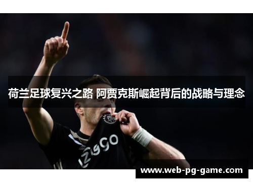 荷兰足球复兴之路 阿贾克斯崛起背后的战略与理念 荷兰足球复兴之路 阿贾克斯崛起背后的战略与理念