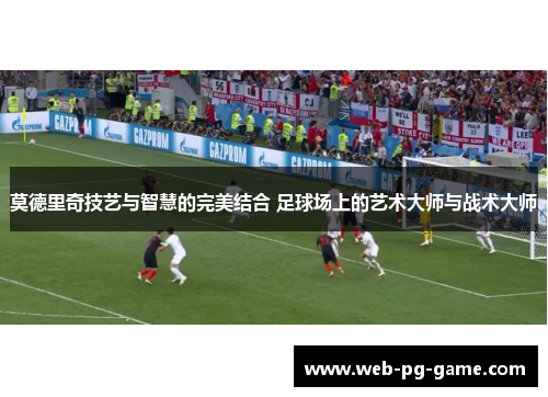 莫德里奇技艺与智慧的完美结合 足球场上的艺术大师与战术大师