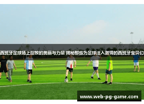 西班牙足球场上绽放的美丽与力量 揭秘那些为足球注入激情的西班牙宝贝们 西班牙足球场上绽放的美丽与力量 揭秘那些为足球注入激情的西班牙宝贝们