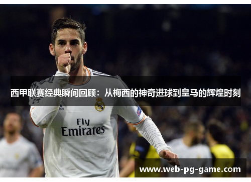 西甲联赛经典瞬间回顾：从梅西的神奇进球到皇马的辉煌时刻