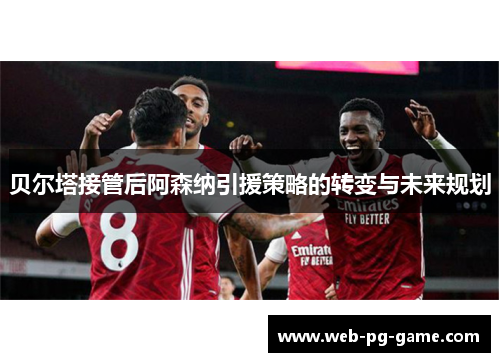 贝尔塔接管后阿森纳引援策略的转变与未来规划 贝尔塔接管后阿森纳引援策略的转变与未来规划