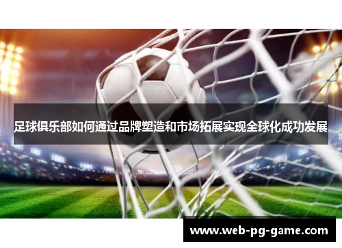足球俱乐部如何通过品牌塑造和市场拓展实现全球化成功发展 足球俱乐部如何通过品牌塑造和市场拓展实现全球化成功发展