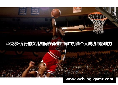 迈克尔·乔丹的女儿如何在商业世界中打造个人成功与影响力 迈克尔·乔丹的女儿如何在商业世界中打造个人成功与影响力