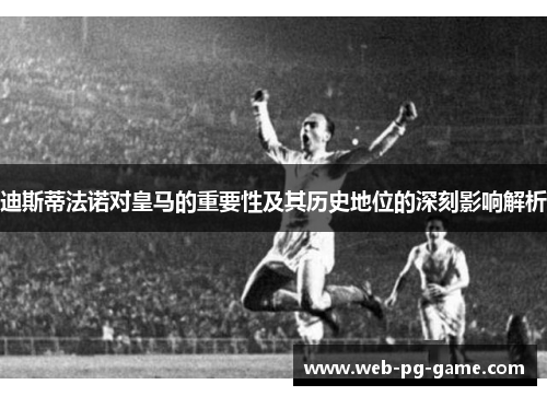 迪斯蒂法诺对皇马的重要性及其历史地位的深刻影响解析 迪斯蒂法诺对皇马的重要性及其历史地位的深刻影响解析