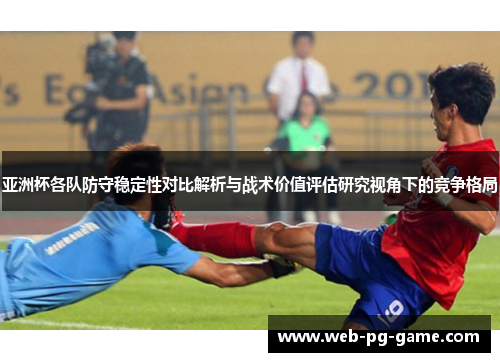 亚洲杯各队防守稳定性对比解析与战术价值评估研究视角下的竞争格局