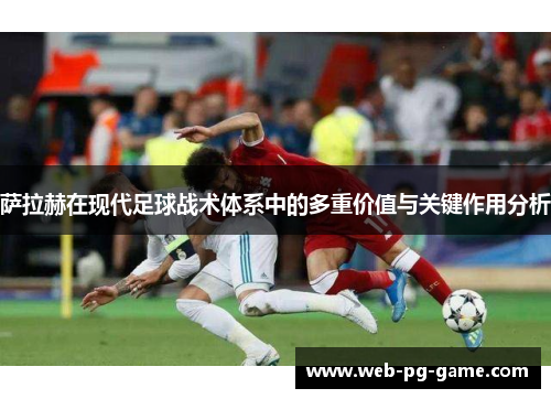 萨拉赫在现代足球战术体系中的多重价值与关键作用分析