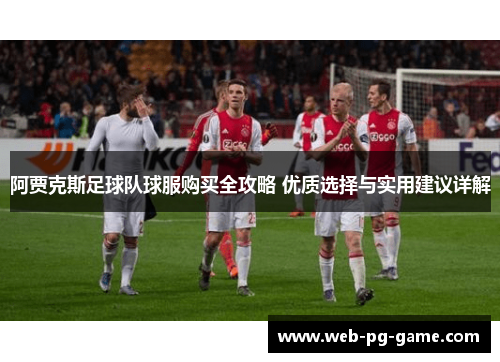 阿贾克斯足球队球服购买全攻略 优质选择与实用建议详解 阿贾克斯足球队球服购买全攻略 优质选择与实用建议详解