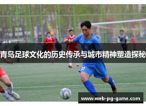 青岛足球文化的历史传承与城市精神塑造探秘 青岛足球文化的历史传承与城市精神塑造探秘
