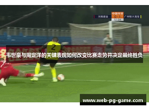 韦世豪与周定洋的关键表现如何改变比赛走势并决定最终胜负 韦世豪与周定洋的关键表现如何改变比赛走势并决定最终胜负