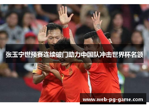 张玉宁世预赛连续破门助力中国队冲击世界杯名额