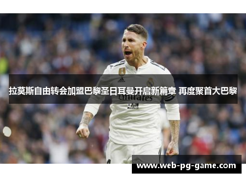 拉莫斯自由转会加盟巴黎圣日耳曼开启新篇章 再度聚首大巴黎