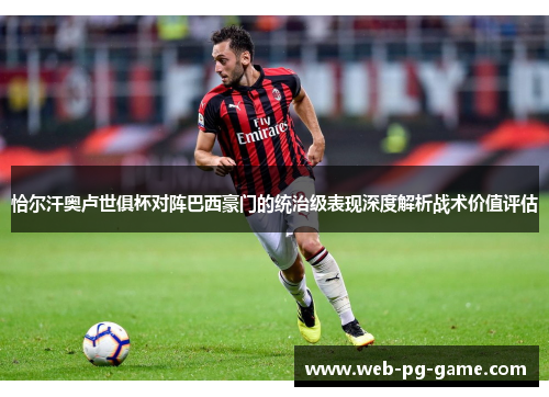 恰尔汗奥卢世俱杯对阵巴西豪门的统治级表现深度解析战术价值评估