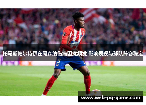 托马斯帕尔特伊在阿森纳伤病困扰频发 影响表现与球队阵容稳定