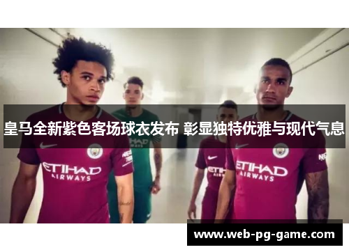 皇马全新紫色客场球衣发布 彰显独特优雅与现代气息 皇马全新紫色客场球衣发布 彰显独特优雅与现代气息