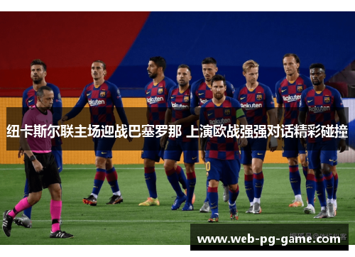 纽卡斯尔联主场迎战巴塞罗那 上演欧战强强对话精彩碰撞 纽卡斯尔联主场迎战巴塞罗那 上演欧战强强对话精彩碰撞
