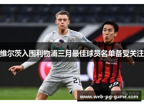 维尔茨入围利物浦三月最佳球员名单备受关注 维尔茨入围利物浦三月最佳球员名单备受关注