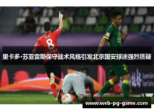 里卡多·苏亚雷斯保守战术风格引发北京国安球迷强烈质疑 里卡多·苏亚雷斯保守战术风格引发北京国安球迷强烈质疑